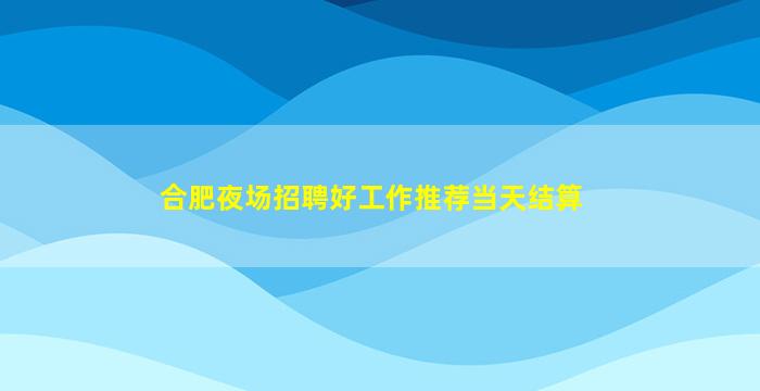 合肥夜场招聘好工作推荐当天结算